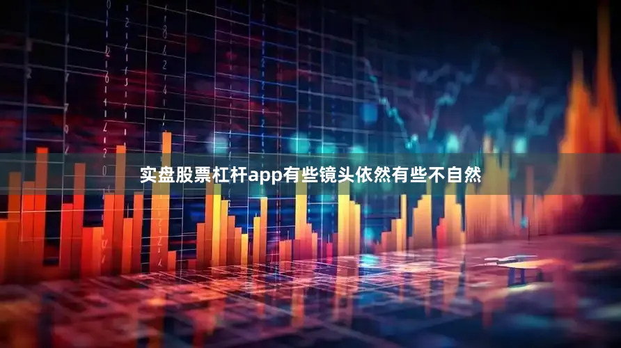 实盘股票杠杆app有些镜头依然有些不自然