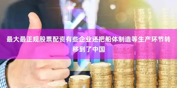 最大最正规股票配资有些企业还把船体制造等生产环节转移到了中国