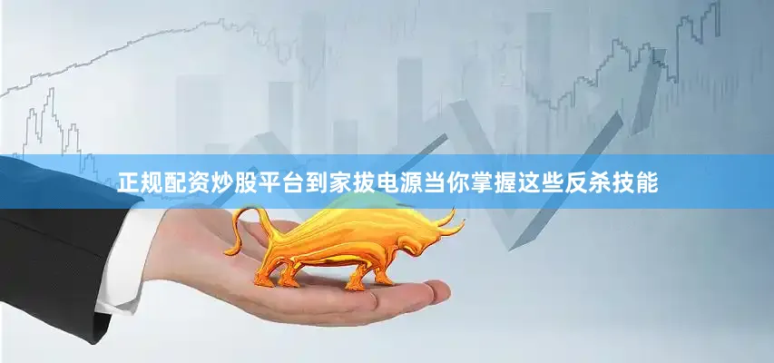 正规配资炒股平台到家拔电源当你掌握这些反杀技能