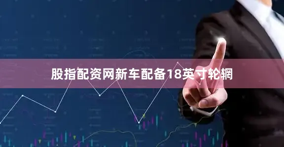 股指配资网新车配备18英寸轮辋