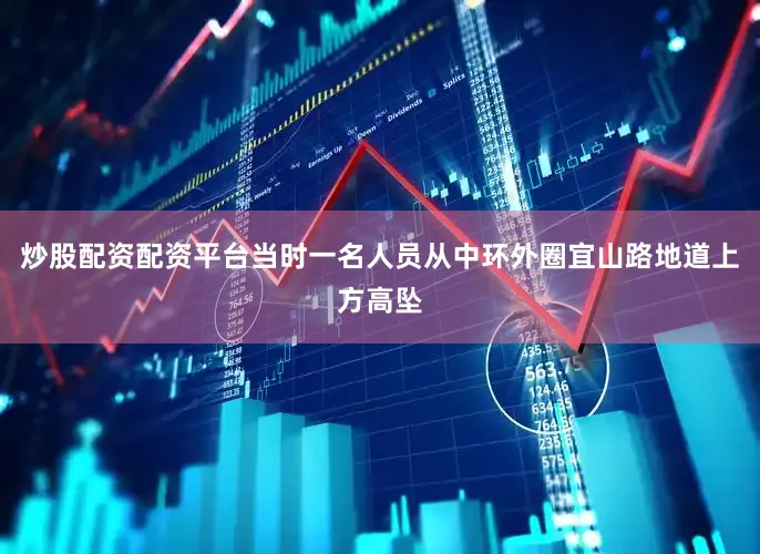 炒股配资配资平台当时一名人员从中环外圈宜山路地道上方高坠