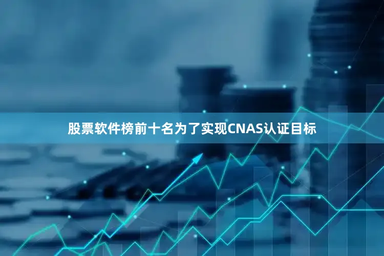 股票软件榜前十名为了实现CNAS认证目标