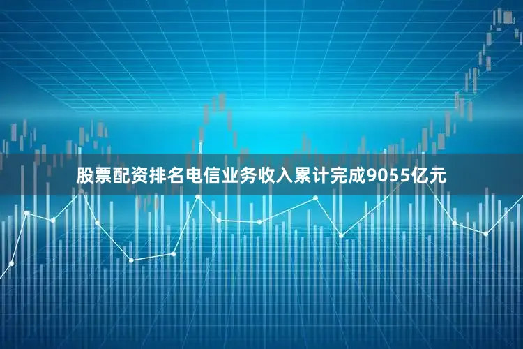 股票配资排名电信业务收入累计完成9055亿元
