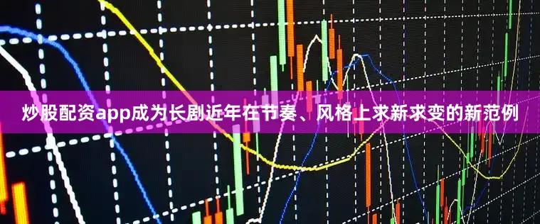 炒股配资app成为长剧近年在节奏、风格上求新求变的新范例
