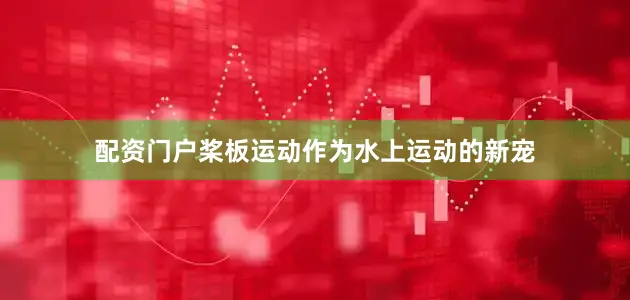配资门户桨板运动作为水上运动的新宠