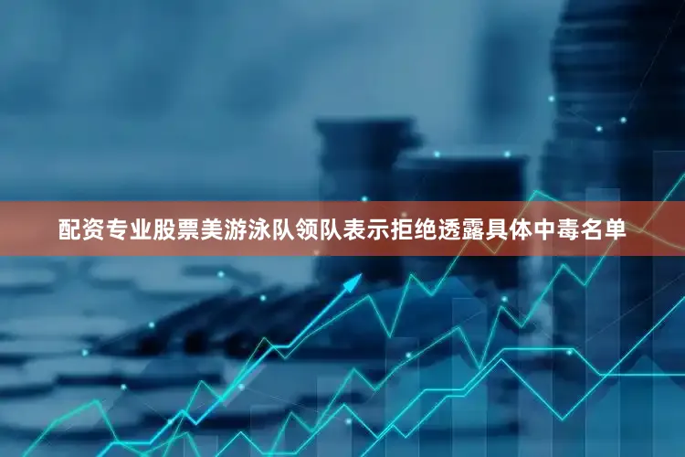 配资专业股票美游泳队领队表示拒绝透露具体中毒名单
