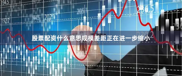 股票配资什么意思规模差距正在进一步缩小