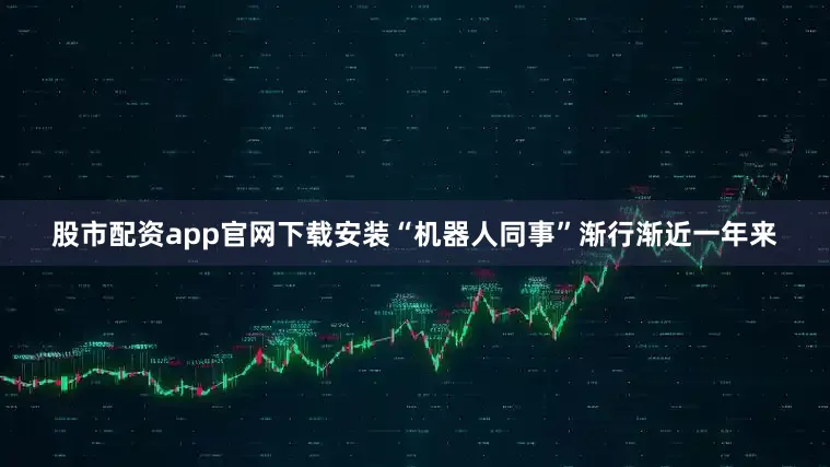 股市配资app官网下载安装“机器人同事”渐行渐近一年来
