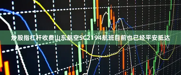 炒股指杠杆收费山东航空SC2194航班目前也已经平安抵达