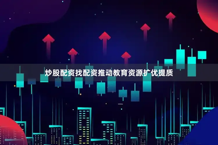 炒股配资找配资推动教育资源扩优提质