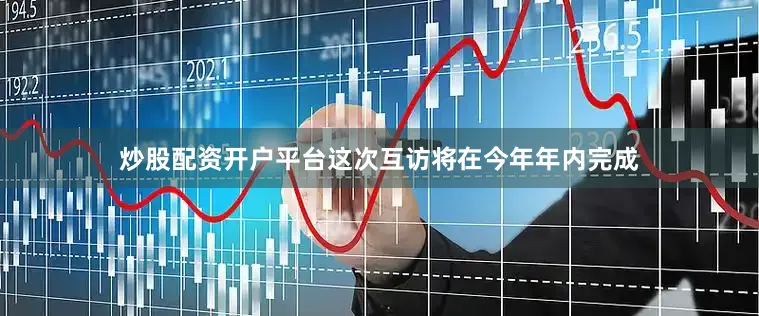 炒股配资开户平台这次互访将在今年年内完成