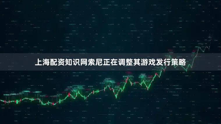 上海配资知识网索尼正在调整其游戏发行策略