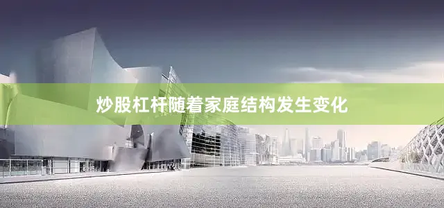 炒股杠杆随着家庭结构发生变化