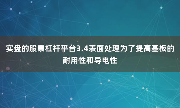 实盘的股票杠杆平台3.4表面处理为了提高基板的耐用性和导电性
