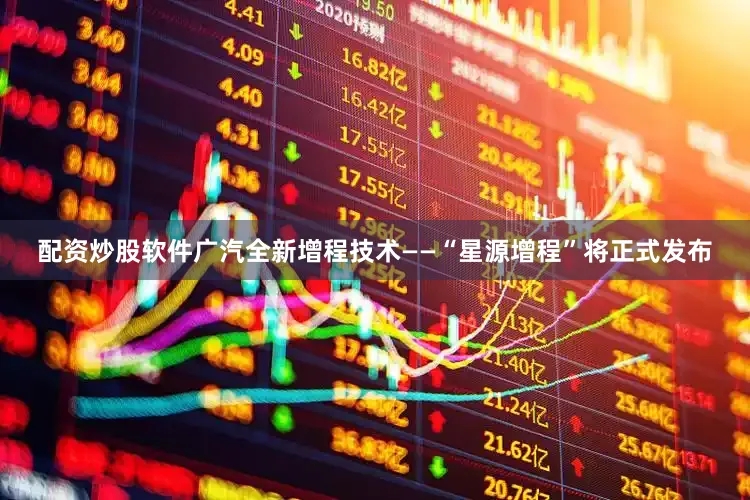 配资炒股软件广汽全新增程技术——“星源增程”将正式发布
