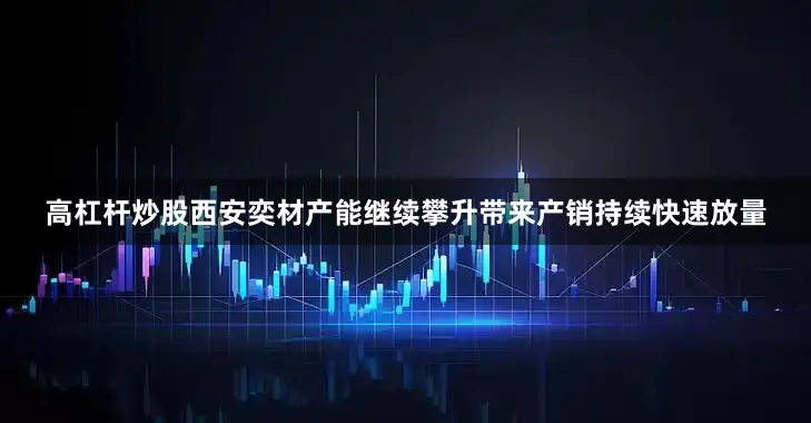 高杠杆炒股西安奕材产能继续攀升带来产销持续快速放量
