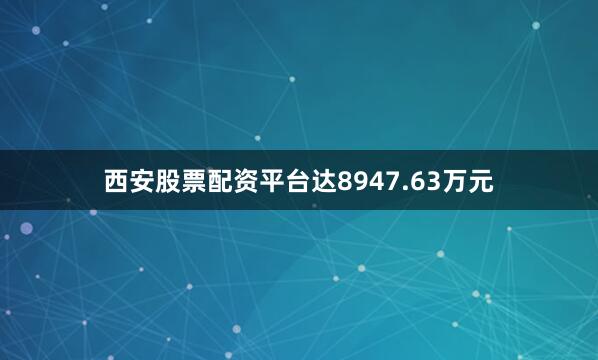 西安股票配资平台达8947.63万元