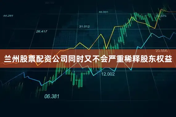 兰州股票配资公司同时又不会严重稀释股东权益