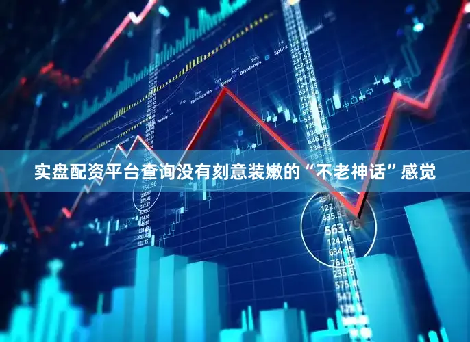 实盘配资平台查询没有刻意装嫩的“不老神话”感觉