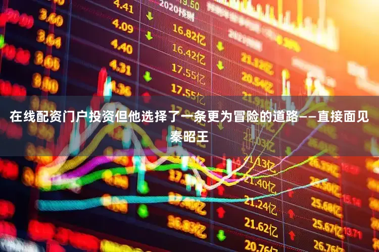在线配资门户投资但他选择了一条更为冒险的道路——直接面见秦昭王