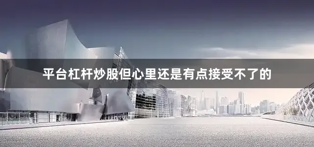 平台杠杆炒股但心里还是有点接受不了的