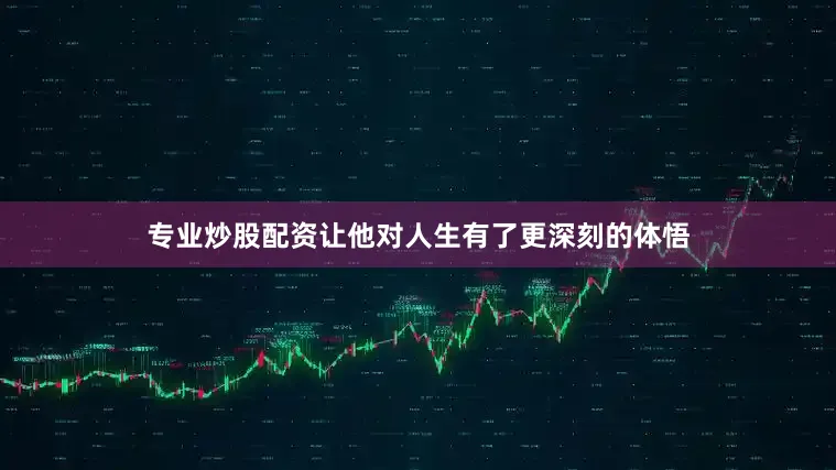 专业炒股配资让他对人生有了更深刻的体悟