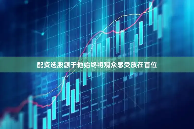 配资选股源于他始终将观众感受放在首位