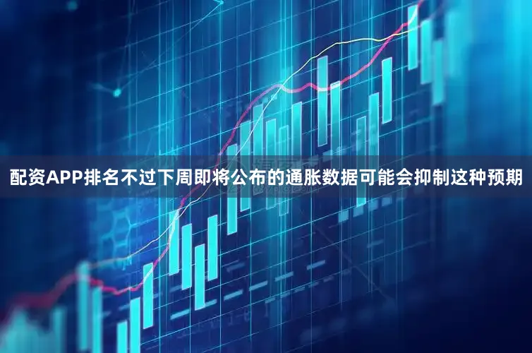 配资APP排名不过下周即将公布的通胀数据可能会抑制这种预期