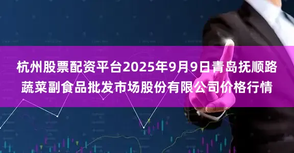 杭州股票配资平台2025年9月9日青岛抚顺路蔬菜副食品批发市场股份有限公司价格行情