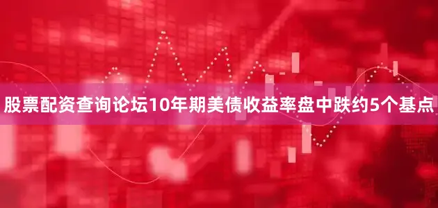 股票配资查询论坛10年期美债收益率盘中跌约5个基点