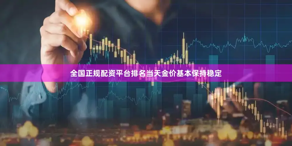全国正规配资平台排名当天金价基本保持稳定