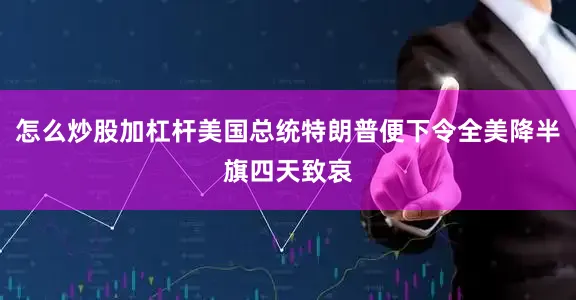 怎么炒股加杠杆美国总统特朗普便下令全美降半旗四天致哀
