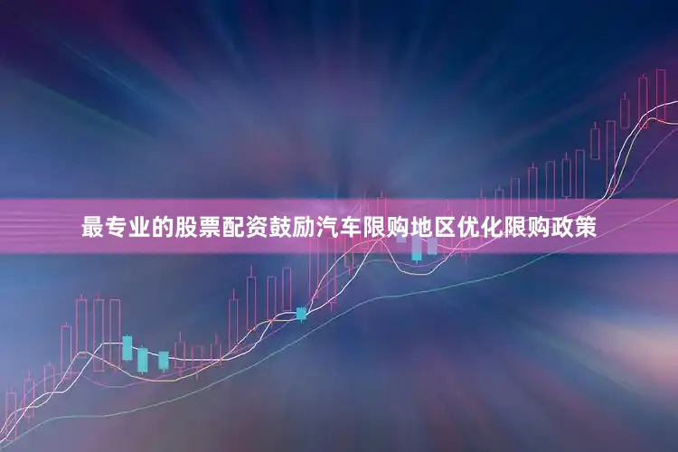最专业的股票配资鼓励汽车限购地区优化限购政策