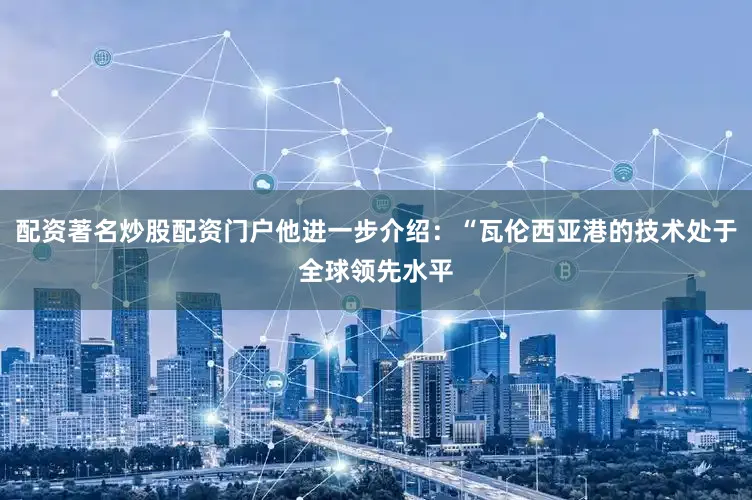 配资著名炒股配资门户他进一步介绍：“瓦伦西亚港的技术处于全球领先水平